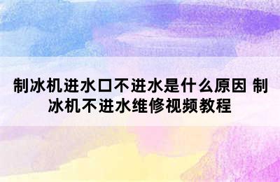 制冰机进水口不进水是什么原因 制冰机不进水维修视频教程